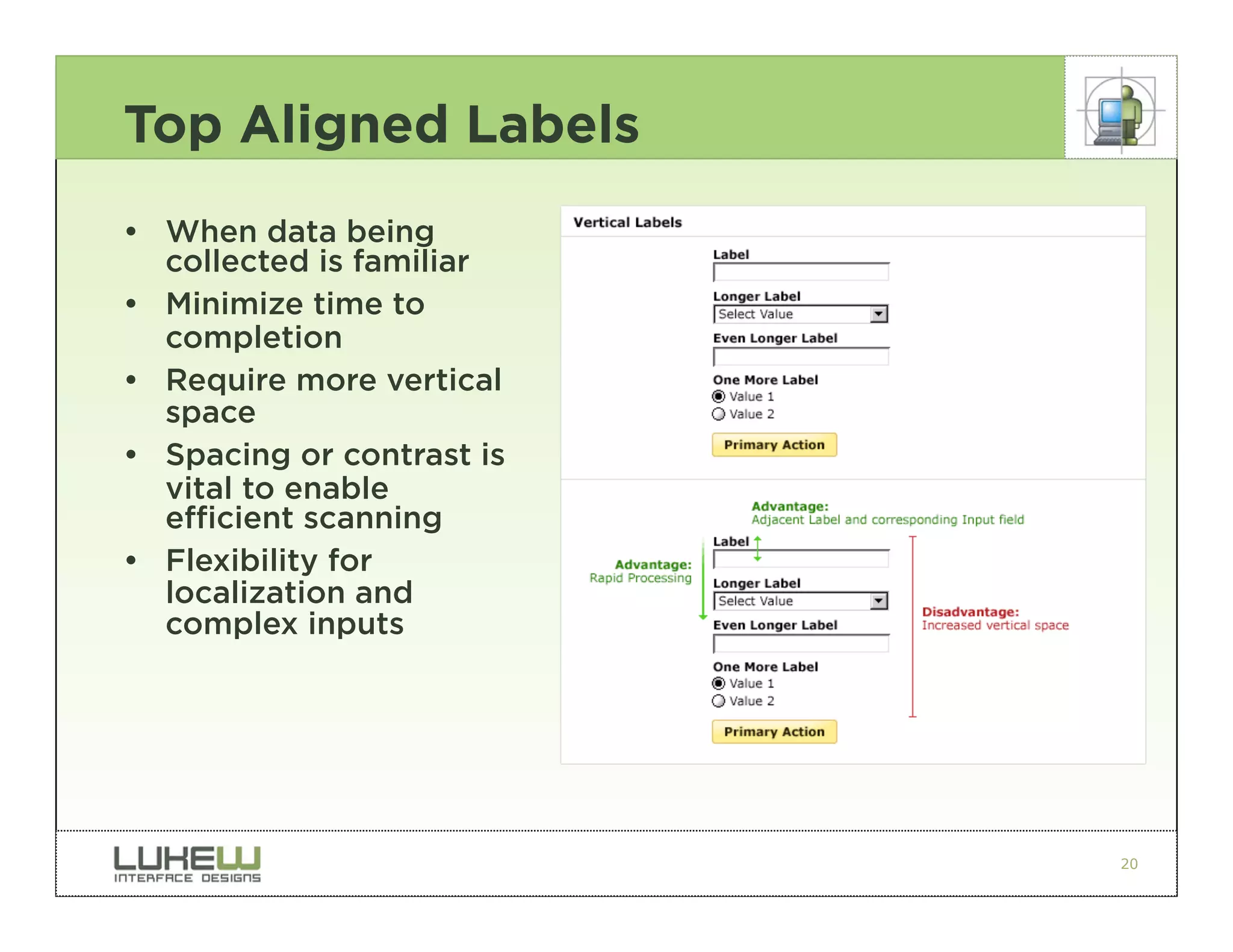 Top Aligned Labels
• When data being
  collected is familiar
• Minimize time to
  completion
• Require more vertical
  space
• Spacing or contrast is
  vital to enable
  efficient scanning
• Flexibility for
  localization and
  complex inputs




                           20
 