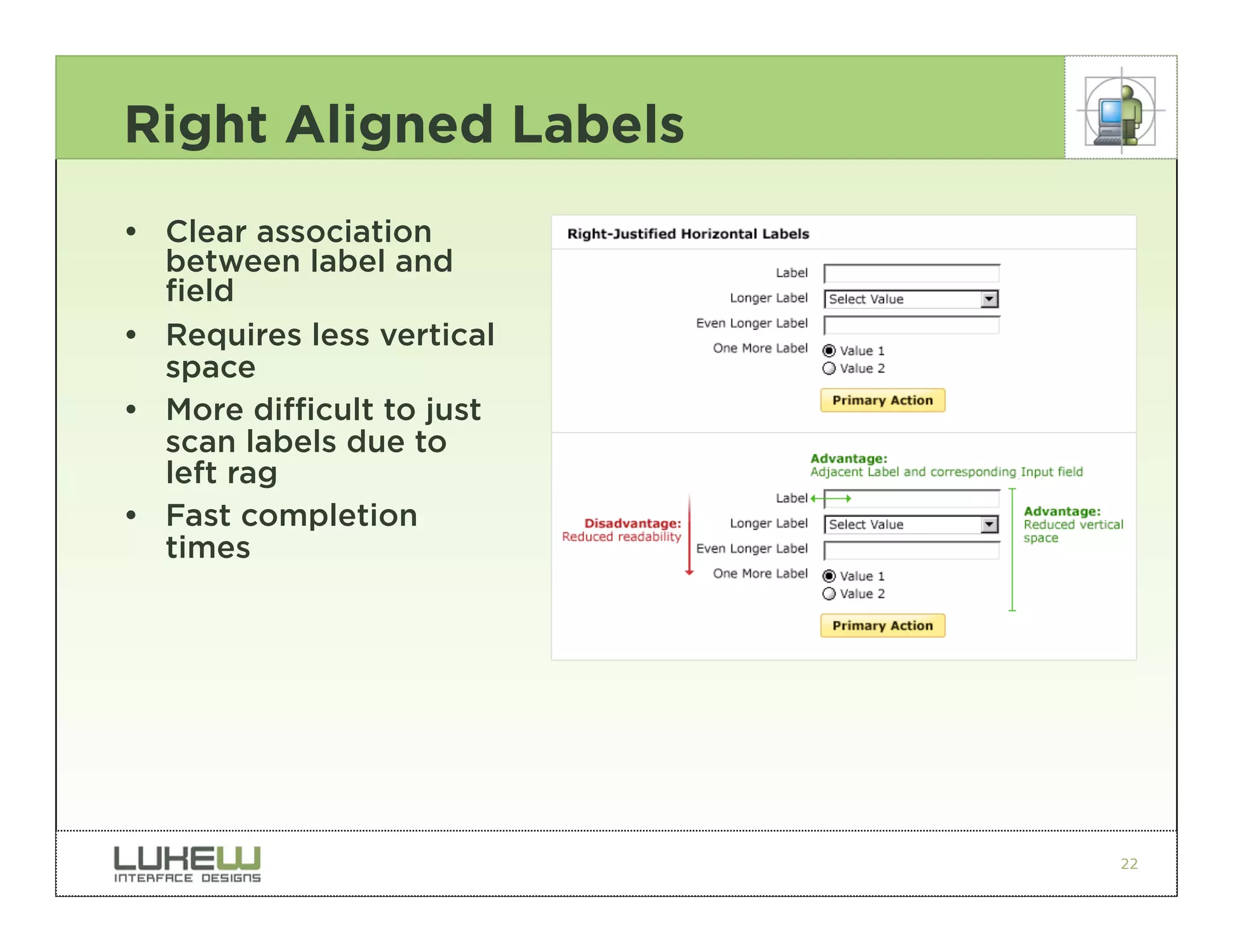 Right Aligned Labels
• Clear association
  between label and
  field
• Requires less vertical
  space
• More difficult to just
  scan labels due to
  left rag
• Fast completion
  times




                           22
 