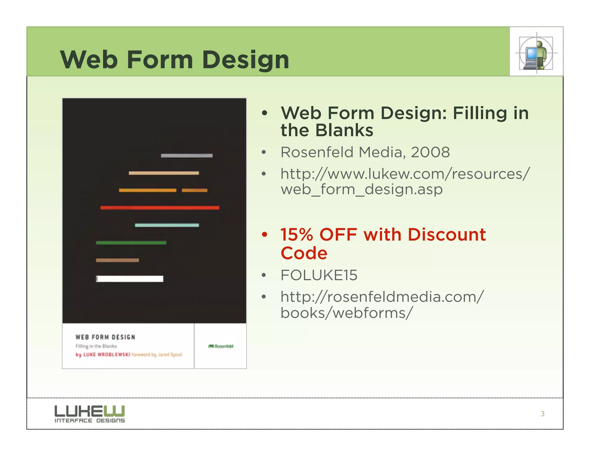 Web Form Design

             • Web Form Design: Filling in
               the Blanks
             • Rosenfeld Media, 2008
             • http://www.lukew.com/resources/
               web_form_design.asp


             • 15% OFF with Discount
               Code
             • FOLUKE15
             • http://rosenfeldmedia.com/
               books/webforms/




                                                 3
 