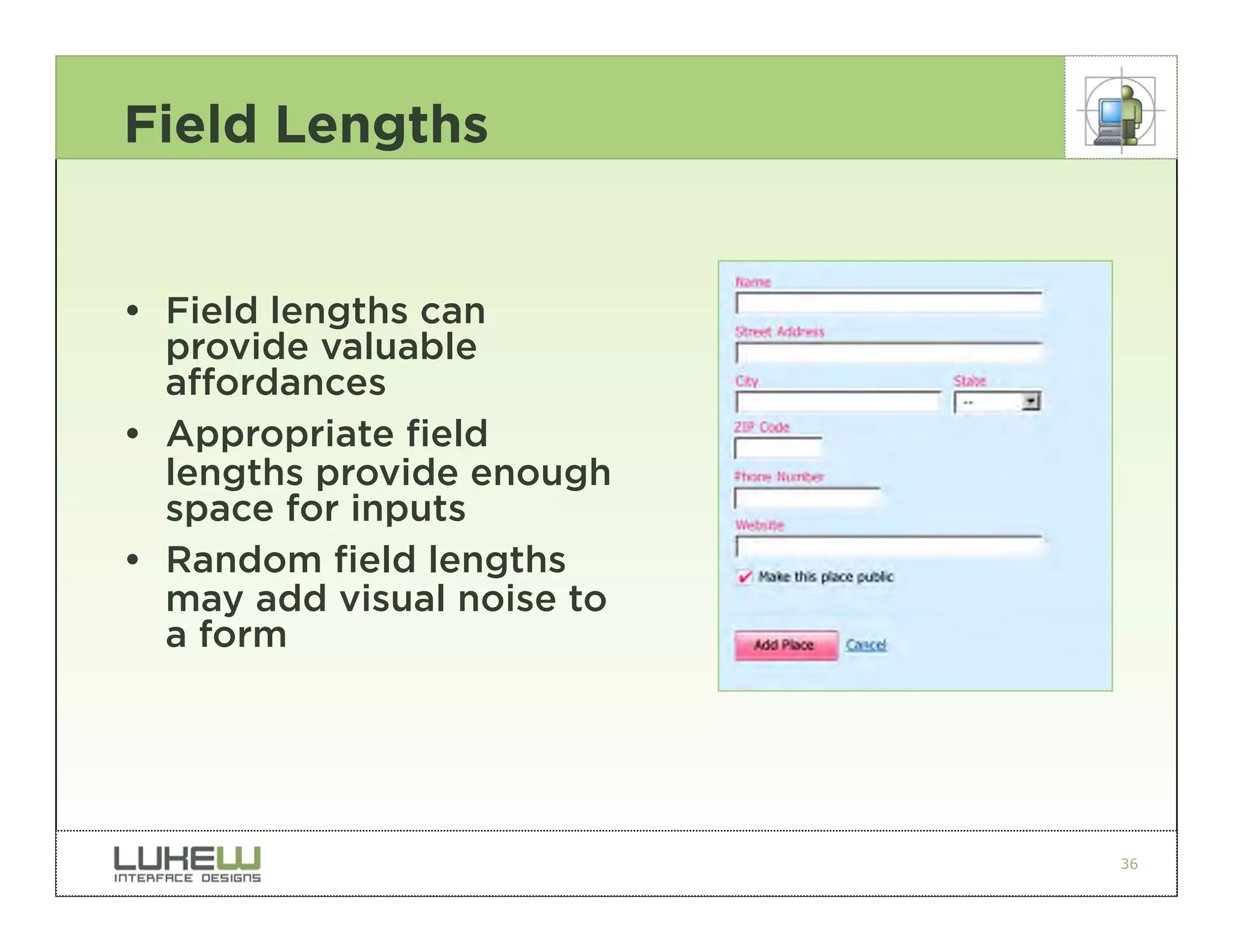 Field Lengths


• Field lengths can
  provide valuable
  affordances
• Appropriate field
  lengths provide enough
  space for inputs
• Random field lengths
  may add visual noise to
  a form




                            36
 