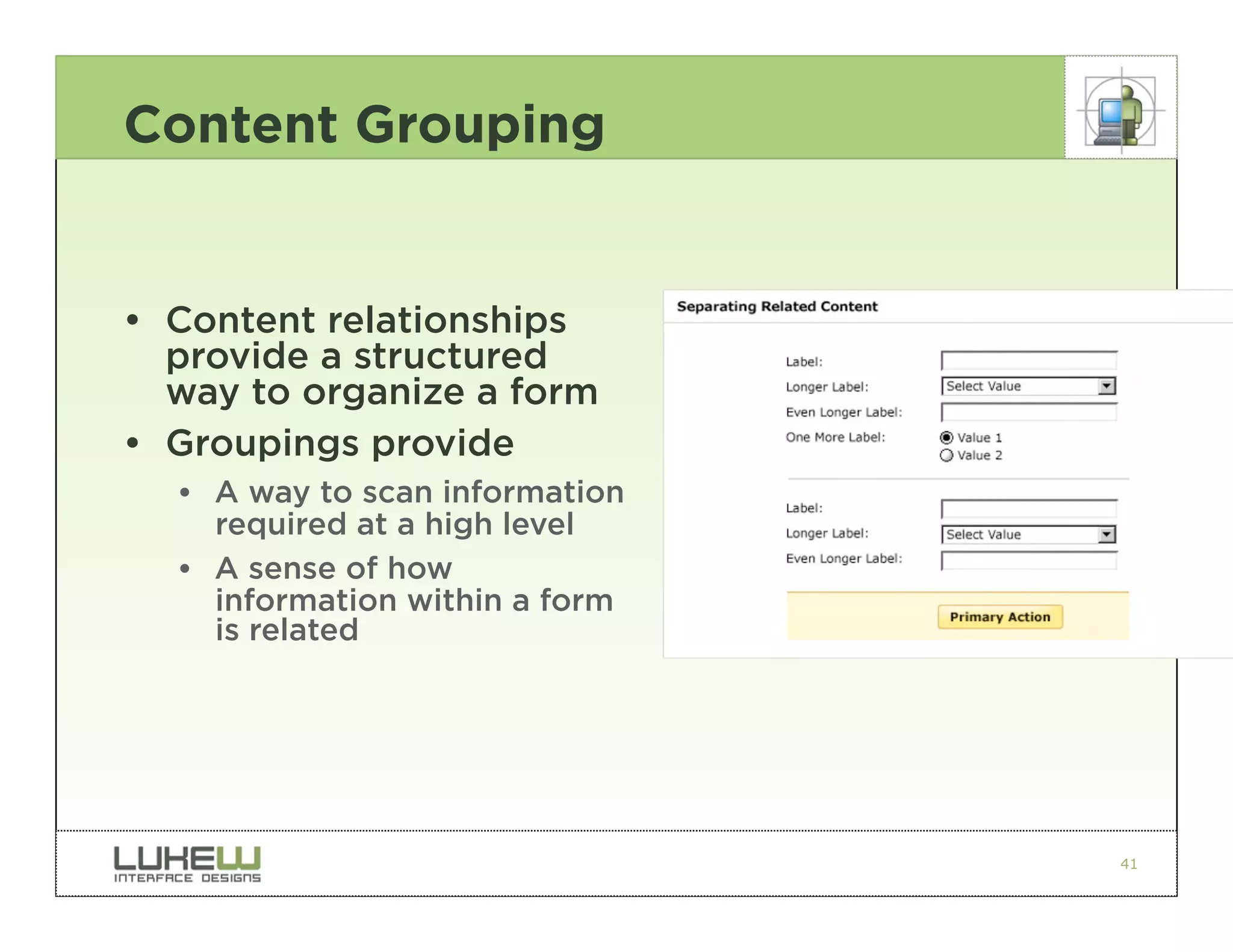 Content Grouping


• Content relationships
  provide a structured
  way to organize a form
• Groupings provide
  •• A way to scan information
     required at a high level
  •• A sense of how
     information within a form
     is related




                                 41
 