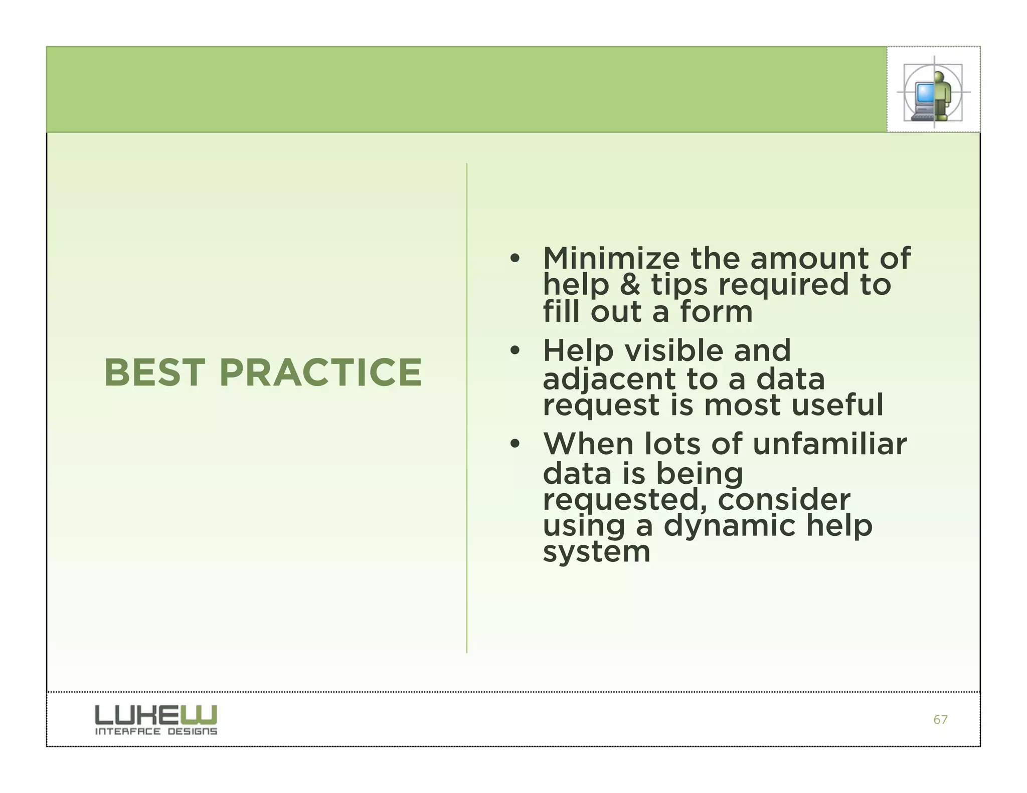 • Minimize the amount of
                  help & tips required to
                  fill out a form
                • Help visible and
BEST PRACTICE     adjacent to a data
                  request is most useful
                • When lots of unfamiliar
                  data is being
                  requested, consider
                  using a dynamic help
                  system




                                            67
 