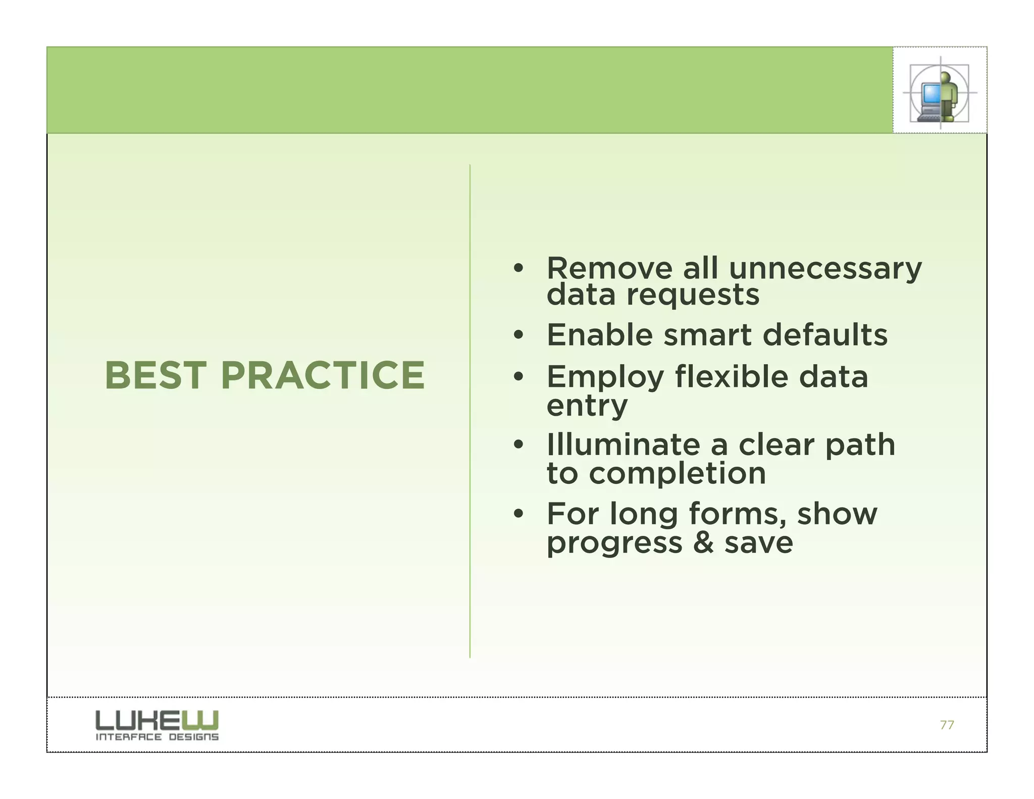 • Remove all unnecessary
                  data requests
                • Enable smart defaults
BEST PRACTICE   • Employ flexible data
                  entry
                • Illuminate a clear path
                  to completion
                • For long forms, show
                  progress & save




                                            77
 
