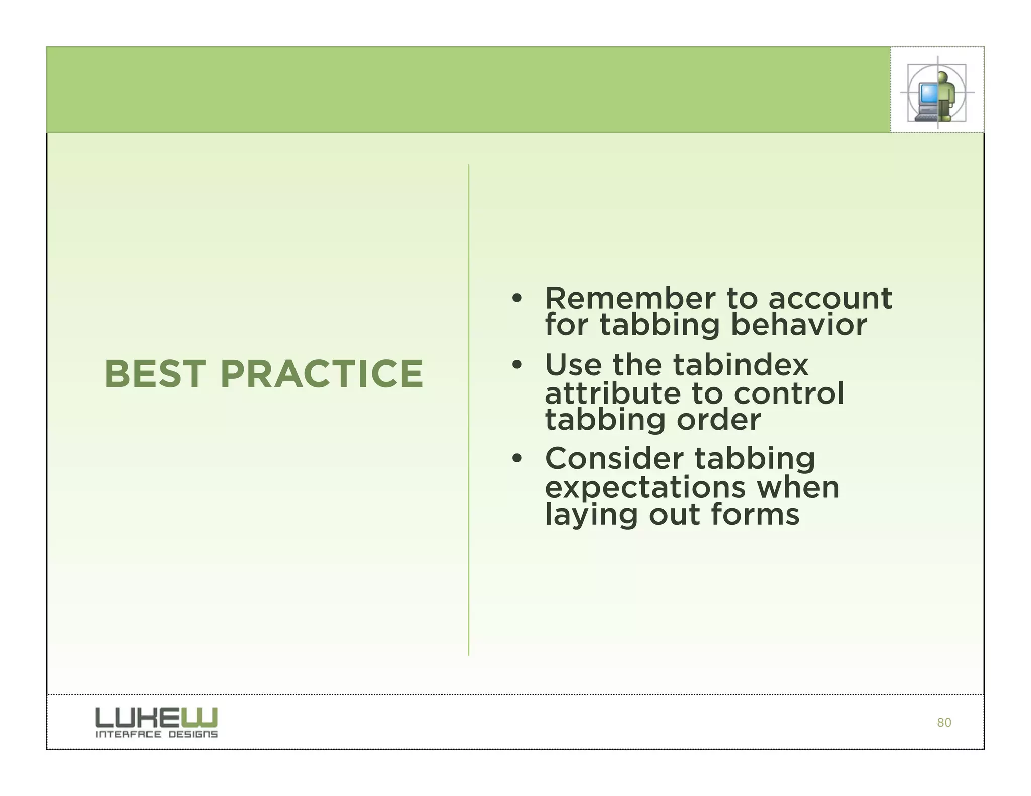• Remember to account
                  for tabbing behavior
BEST PRACTICE   • Use the tabindex
                  attribute to control
                  tabbing order
                • Consider tabbing
                  expectations when
                  laying out forms




                                         80
 
