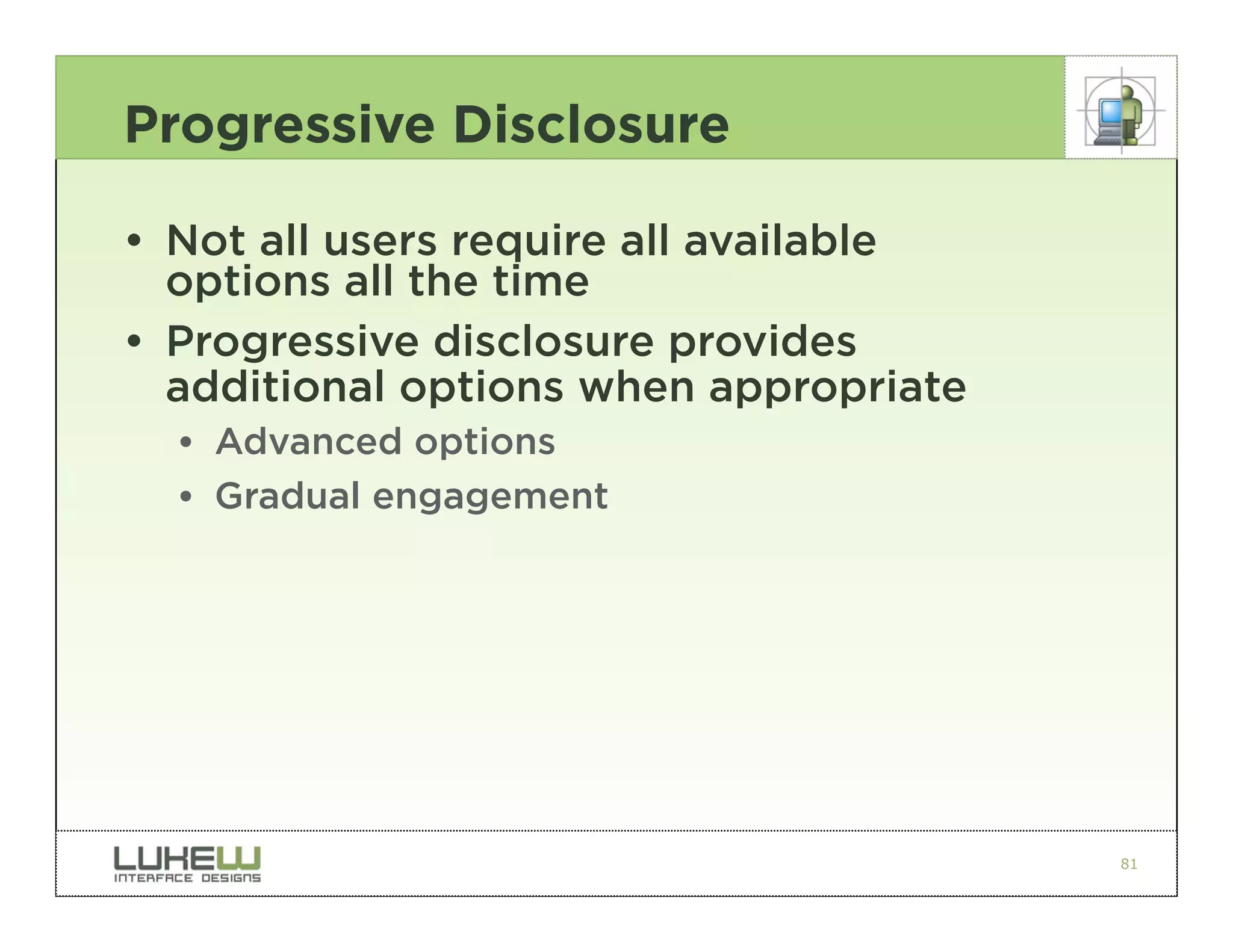 Progressive Disclosure

• Not all users require all available
  options all the time
• Progressive disclosure provides
  additional options when appropriate
  •• Advanced options
  •• Gradual engagement




                                        81
 
