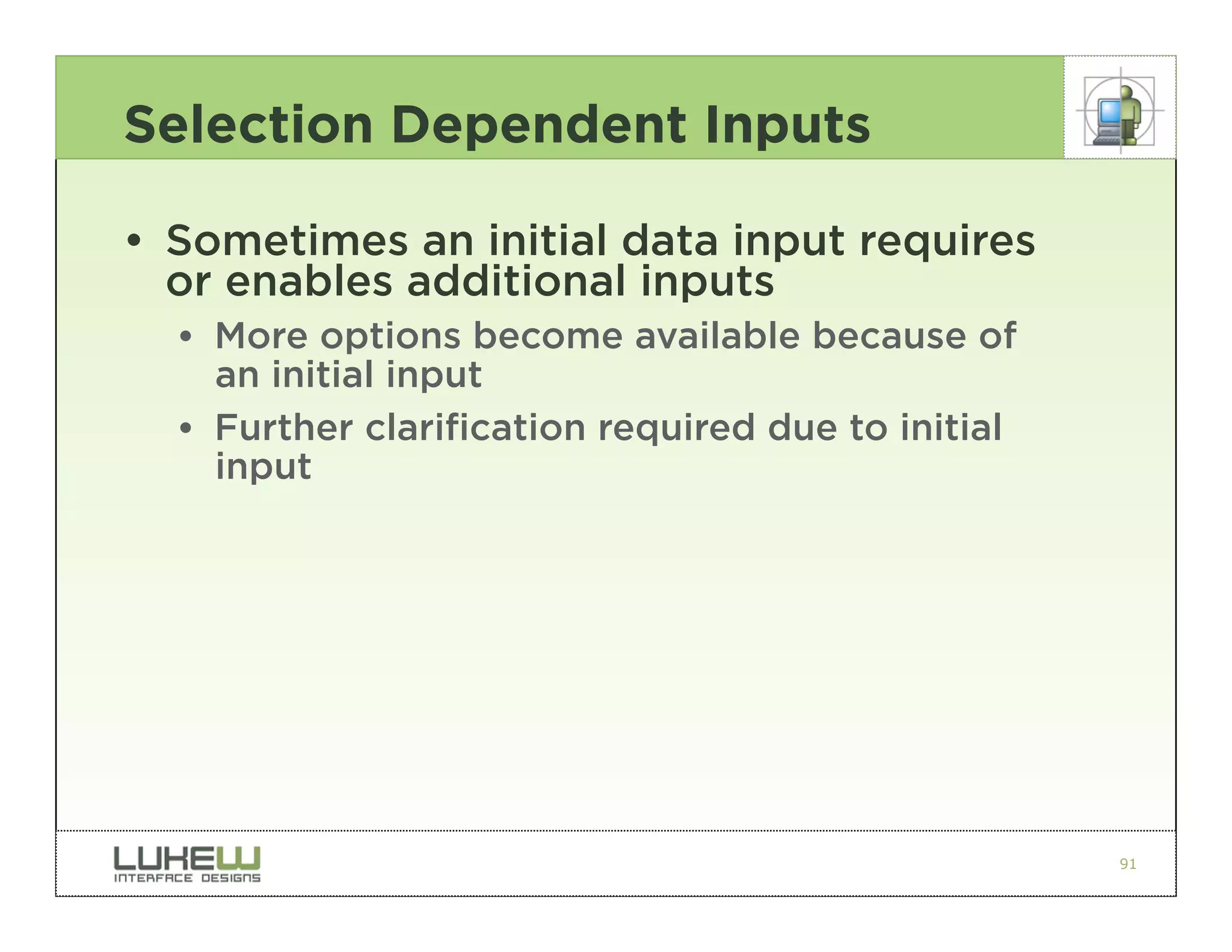 Selection Dependent Inputs

• Sometimes an initial data input requires
  or enables additional inputs
  •• More options become available because of
     an initial input
  •• Further clarification required due to initial
     input




                                                     91
 