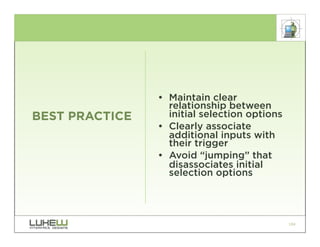• Maintain clear
                  relationship between
BEST PRACTICE     initial selection options
                • Clearly associate
                  additional inputs with
                  their trigger
                • Avoid “jumping” that
                  disassociates initial
                  selection options




                                              104
 