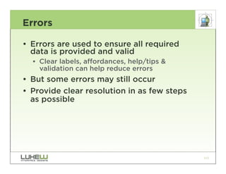 Errors

• Errors are used to ensure all required
  data is provided and valid
  •• Clear labels, affordances, help/tips &
     validation can help reduce errors
• But some errors may still occur
• Provide clear resolution in as few steps
  as possible




                                              113
 