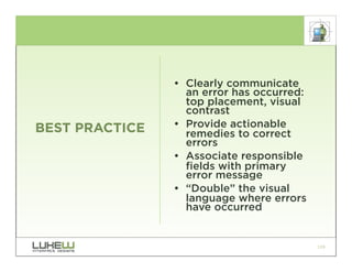 • Clearly communicate
                  an error has occurred:
                  top placement, visual
                  contrast
BEST PRACTICE   • Provide actionable
                  remedies to correct
                  errors
                • Associate responsible
                  fields with primary
                  error message
                • “Double” the visual
                  language where errors
                  have occurred


                                           119
 
