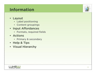 Information
• Layout
  •• Label positioning
  •• Content groupings
• Input Affordances
  •• Formats, required fields
• Actions
  •• Primary & secondary
• Help & Tips
• Visual Hierarchy




                                19
 