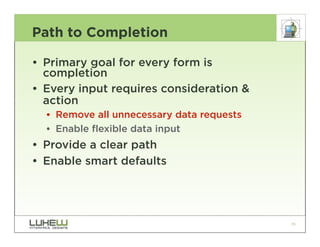Path to Completion

• Primary goal for every form is
  completion
• Every input requires consideration &
  action
  •• Remove all unnecessary data requests
  •• Enable flexible data input
• Provide a clear path
• Enable smart defaults




                                            70
 