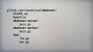 github.com/soundcloud/whatever/ 
README.md 
Makefile 
whatever-server/ 
main.go 
whatever-worker/ 
main.go 
foo/ 
foo.go 
bar.go
 