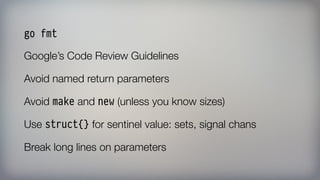 go fmt
Google’s Code Review Guidelines
Avoid named return parameters
Avoid make and new (unless you know sizes)
Use struct{} for sentinel value: sets, signal chans
Break long lines on parameters
 