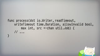 func process(dst io.Writer, readTimeout,  
writeTimeout time.Duration, allowInvalid bool, 
max int, src <-chan util.Job) { 
// ... 
}
 