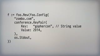 f := foo.New(foo.Config{ 
“zombo.com”, 
conference.KeyPair{ 
Key: “gophercon”, // String value 
Value: 2014, 
}, 
os.Stdout, 
})
 