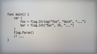 func main() { 
var ( 
foo = flag.String(“foo”, “doch”, “...”) 
bar = flag.Int(“bar”, 34, “...”) 
) 
flag.Parse() 
// ... 
}
 
