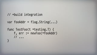 // +build integration 
 
var fooAddr = flag.String(...) 
 
func TestFoo(t *testing.T) { 
f, err := newFoo(*fooAddr) 
// ... 
}
 