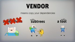 VENDOR
submodules
with
subtrees
with
a tool
with
✖✖✖
means copy your dependencies
 