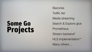 Some Go 
Projects
Bazooka
Trafﬁc tier
Media streaming
Search & Explore glue
Prometheus
Stream backend*
HLS implementation**
Many others…
 