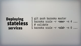 $ git push bazooka master 
$ bazooka scale -r <new> -n 4 ... 
$ # validate 
$ bazooka scale -r <old> -n 0 ...
Deploying 
stateless 
services
 