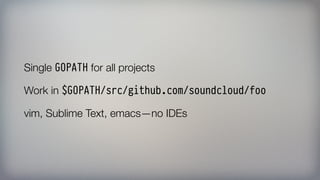 Single GOPATH for all projects
Work in $GOPATH/src/github.com/soundcloud/foo
vim, Sublime Text, emacs—no IDEs
 
