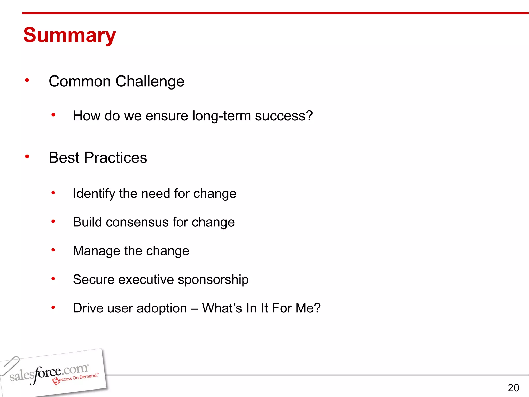 Summary  Common Challenge How do we ensure long-term success? Best Practices Identify the need for change Build consensus for change Manage the change Secure executive sponsorship Drive user adoption – What’s In It For Me? 