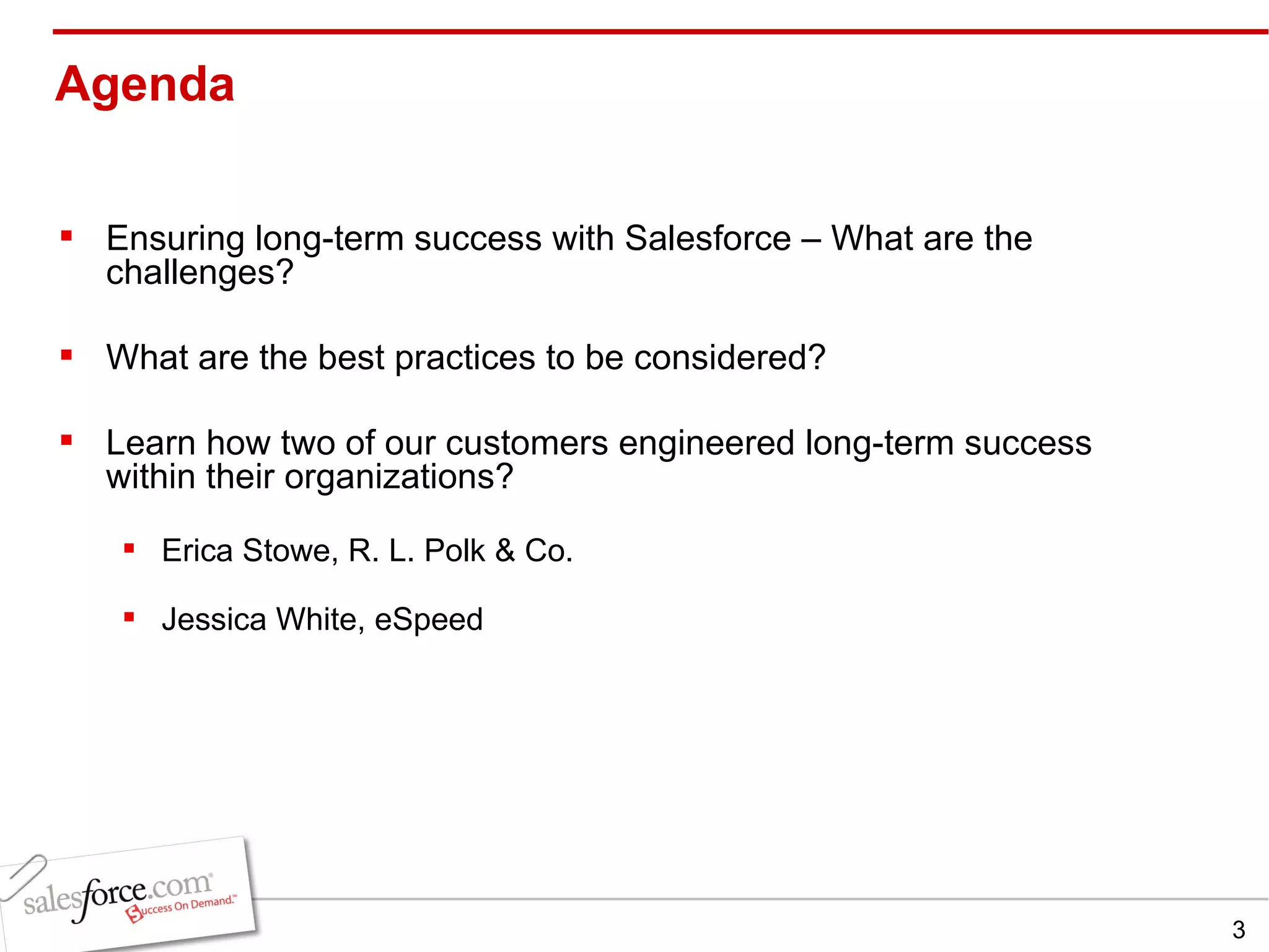 Agenda  Ensuring long-term success with Salesforce – What are the challenges? What are the best practices to be considered? Learn how two of our customers engineered long-term success within their organizations? Erica Stowe, R. L. Polk & Co.  Jessica White, eSpeed 