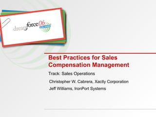Best Practices for Sales Compensation Management Christopher W. Cabrera, Xactly Corporation Jeff Williams, IronPort Systems Track: Sales Operations 