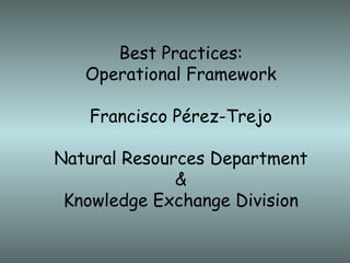Best Practices: Operational Framework Francisco Pérez-Trejo Natural Resources Department & Knowledge Exchange Division 