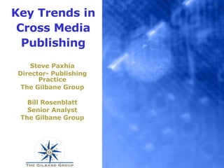 Key Trends in Cross Media Publishing Steve Paxhia Director- Publishing Practice The Gilbane Group Bill Rosenblatt Senior Analyst The Gilbane Group 