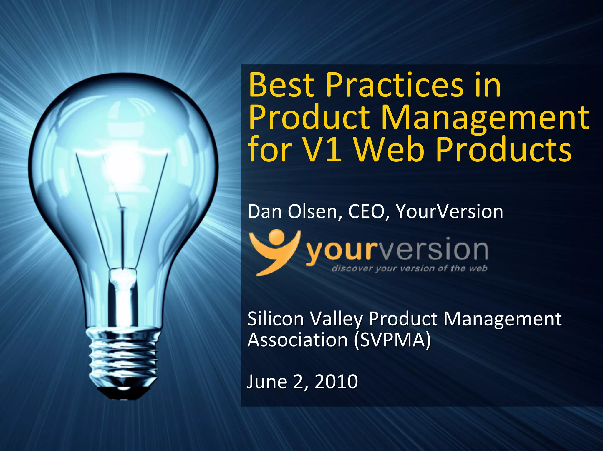 Best Practices in 
Product Management 
for V1 Web Products
Dan Olsen, CEO, YourVersion



Silicon Valley Product Management 
Association (SVPMA)
June 2, 2010

                  Copyright © 2010 YourVersion
 