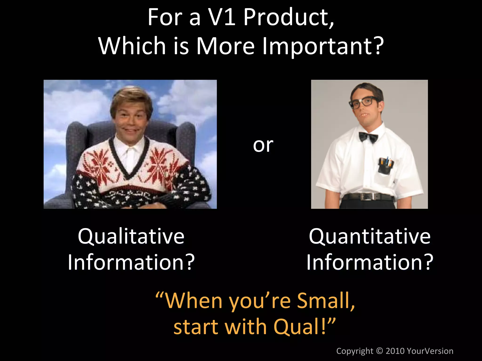 For a V1 Product,
   Which is More Important?


                 or


 Qualitative          Quantitative 
Information?          Information?
        “When you’re Small, 
         start with Qual!”
                         Copyright © 2010 YourVersion
 