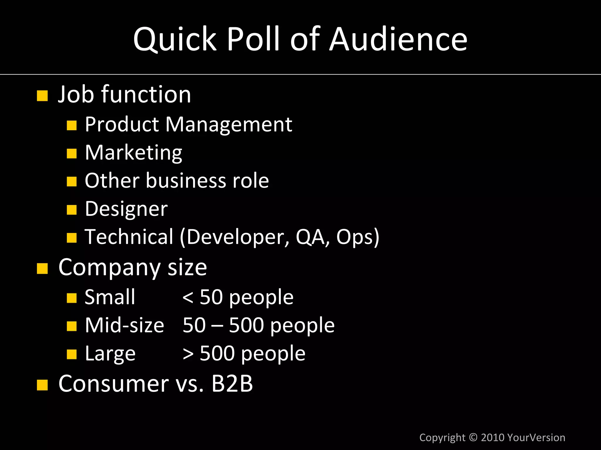 Quick Poll of Audience
Job function
  Product Management
  Marketing
  Other business role
  Designer
  Technical (Developer, QA, Ops)
Company size
  Small    < 50 people
  Mid‐size 50 – 500 people
  Large    > 500 people
Consumer vs. B2B
                                   Copyright © 2010 YourVersion
 