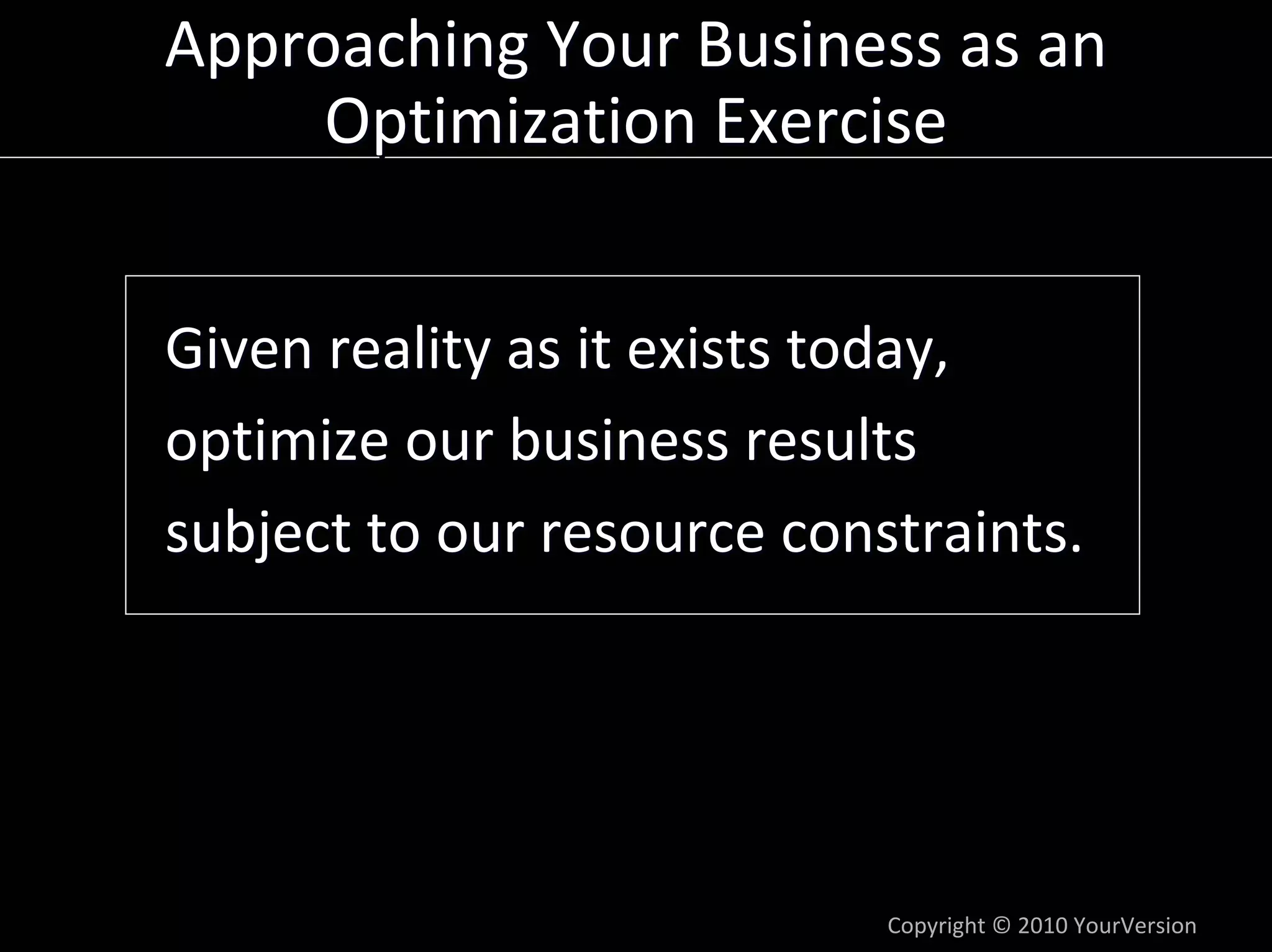 Approaching Your Business as an 
     Optimization Exercise


Given reality as it exists today,
optimize our business results
subject to our resource constraints.




                            Copyright © 2010 YourVersion
 