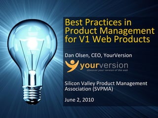 Best Practices in 
Product Management 
for V1 Web Products
Dan Olsen, CEO, YourVersion



Silicon Valley Product Management 
Association (SVPMA)
June 2, 2010

                  Copyright © 2010 YourVersion
 