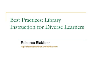 Best Practices: Library Instruction for Diverse Learners Rebecca Blakiston http://steadfastlibrarian.wordpress.com   