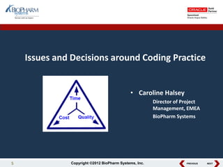 PREVIOUS NEXTCopyright ©2012 BioPharm Systems, Inc.
Issues and Decisions around Coding Practice
• Caroline Halsey
Director of Project
Management, EMEA
BioPharm Systems
5
 