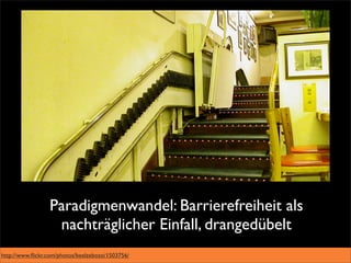 Paradigmenwandel: Barrierefreiheit als
                  nachträglicher Einfall, drangedübelt
http://www.ﬂickr.com/photos/beelzebozo/1503756/
 