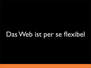 Das Web ist per se ﬂexibel
 