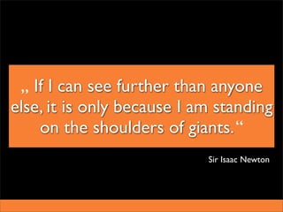 „ If I can see further than anyone
else, it is only because I am standing
    on the shoulders of giants. “
                            Sir Isaac Newton
 
