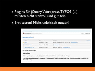 ‣ Plugins für jQuery, Wordpress, TYPO3 (...)
  müssen nicht sinnvoll und gut sein.
‣ Erst testen! Nicht unkritisch nutzen!
 
