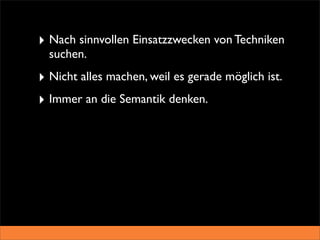 ‣ Nach sinnvollen Einsatzzwecken von Techniken
  suchen.
‣ Nicht alles machen, weil es gerade möglich ist.
‣ Immer an die Semantik denken.
 