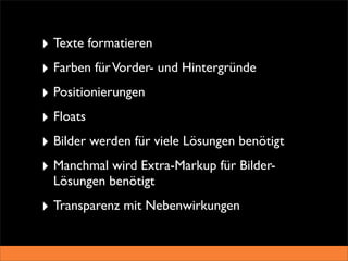 ‣ Texte formatieren
‣ Farben für Vorder- und Hintergründe
‣ Positionierungen
‣ Floats
‣ Bilder werden für viele Lösungen benötigt
‣ Manchmal wird Extra-Markup für Bilder-
  Lösungen benötigt
‣ Transparenz mit Nebenwirkungen
 