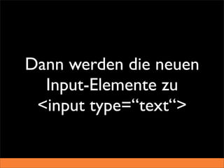 Dann werden die neuen
  Input-Elemente zu
 <input type=“text“>
 