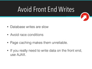 Avoid Front End Writes
• Database writes are slow
• Avoid race conditions
• Page caching makes them unreliable.
• If you really need to write data on the front end,
use AJAX.
 