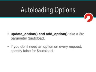 Autoloading Options
• update_option() and add_option() take a 3rd
parameter $autoload.
• If you don’t need an option on every request,
specify false for $autoload.
 