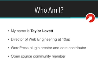 Who Am I?
• My name is Taylor Lovett
• Director of Web Engineering at 10up
• WordPress plugin creator and core contributor
• Open source community member
@tlovett12
 