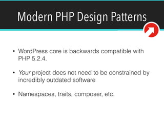 Modern PHP Design Patterns
• WordPress core is backwards compatible with
PHP 5.2.4.
• Your project does not need to be constrained by
incredibly outdated software
• Namespaces, traits, composer, etc.
 