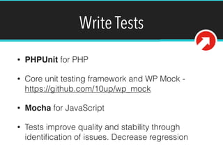 Write Tests
• PHPUnit for PHP
• Core unit testing framework and WP Mock -
https://github.com/10up/wp_mock
• Mocha for JavaScript
• Tests improve quality and stability through
identiﬁcation of issues. Decrease regression
 