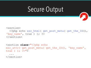 Secure Output
<section>
<?php echo esc_html( get_post_meta( get_the_ID(),
'key_name', true ) ); ?>
</section>
<section class="<?php echo
esc_attr( get_post_meta( get_the_ID(), 'key_name',
true ) ); ?>">
...
</section>
 